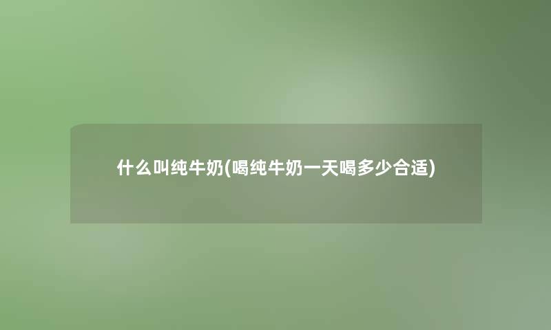 什么叫纯牛奶(喝纯牛奶一天喝多少合适)