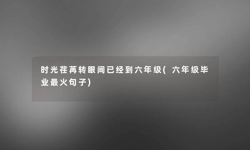 时光荏苒转眼间已经到六年级(六年级毕业火句子)
