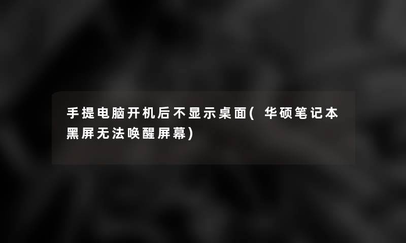 手提电脑开机后不显示桌面(华硕笔记本黑屏无法唤醒屏幕)