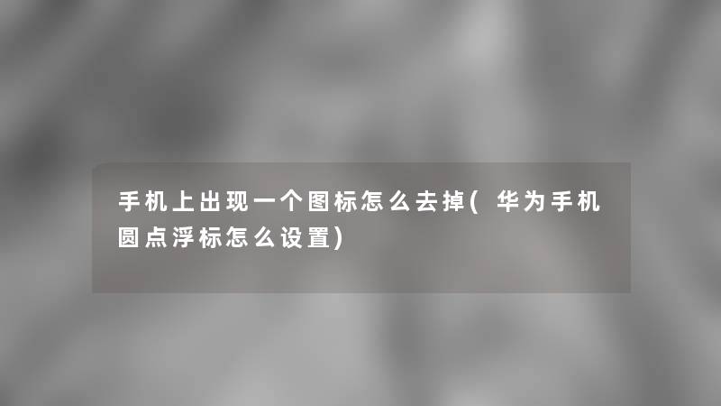 手机上出现一个图标怎么去掉(华为手机圆点浮标怎么设置)