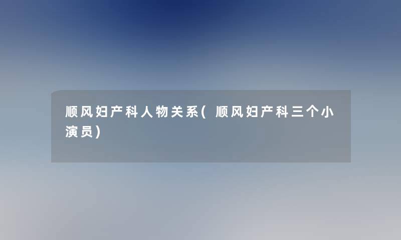 顺风妇产科人物关系(顺风妇产科三个小演员)