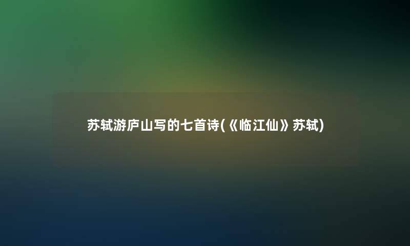 苏轼游庐山写的七首诗(《临江仙》苏轼)