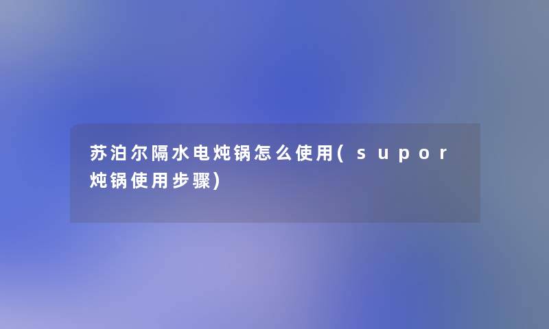 苏泊尔隔水电炖锅怎么使用(supor炖锅使用步骤)