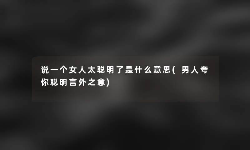 说一个女人太聪明了是什么意思(男人夸你聪明言外之意)