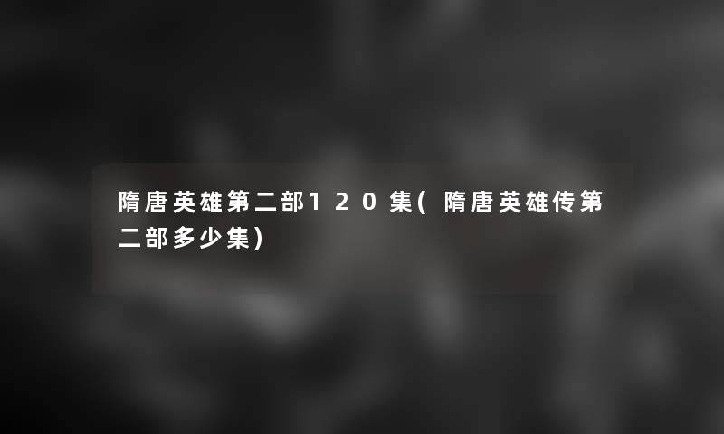 隋唐英雄第二部120集(隋唐英雄传第二部多少集)
