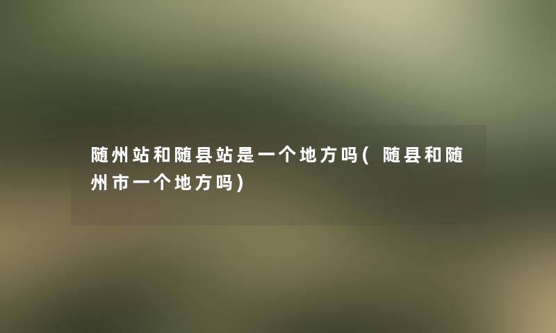 随州站和随县站是一个地方吗(随县和随州市一个地方吗)