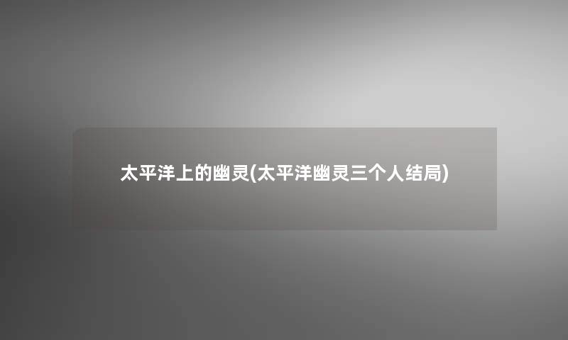 太平洋上的幽灵(太平洋幽灵三个人结局)