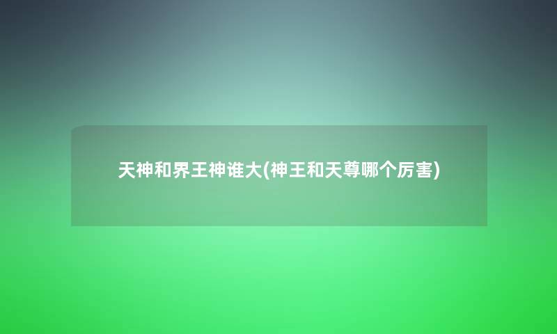 天神和界王神谁大(神王和天尊哪个厉害)