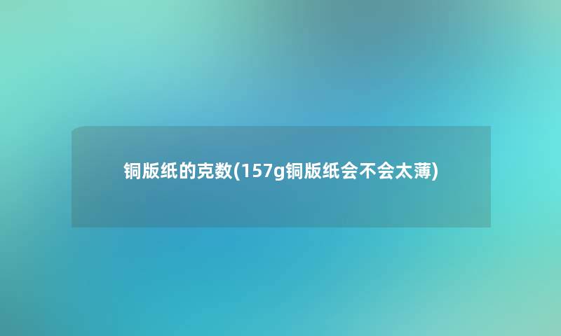 铜版纸的克数(157g铜版纸会不会太薄)
