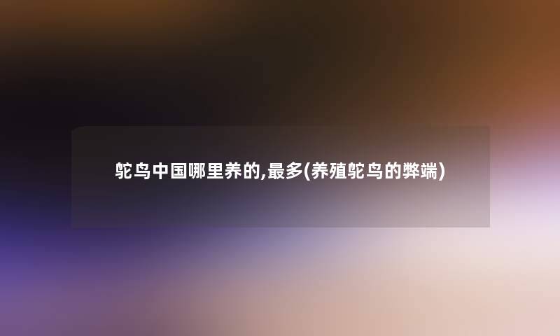 鸵鸟中国哪里养的,多(养殖鸵鸟的弊端)
