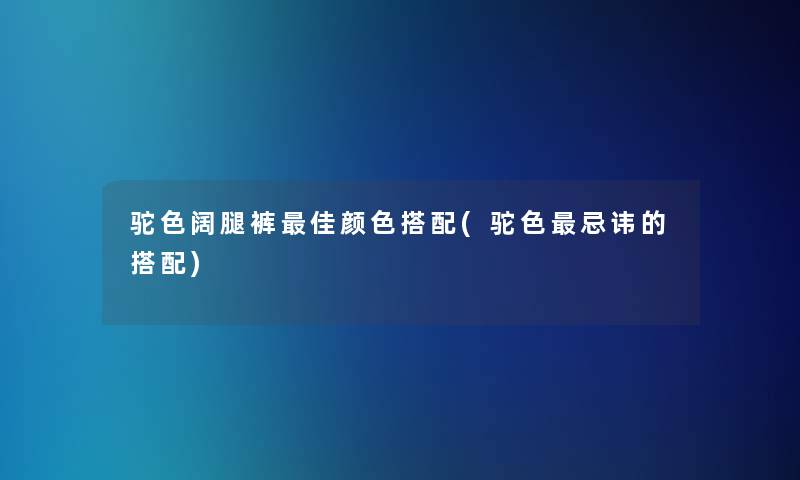 驼色阔腿裤理想颜色搭配(驼色忌讳的搭配)