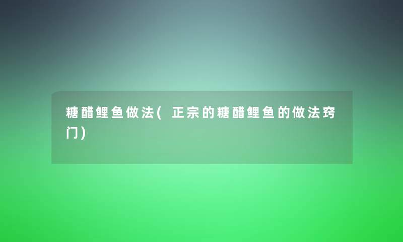 糖醋鲤鱼做法(正宗的糖醋鲤鱼的做法窍门)