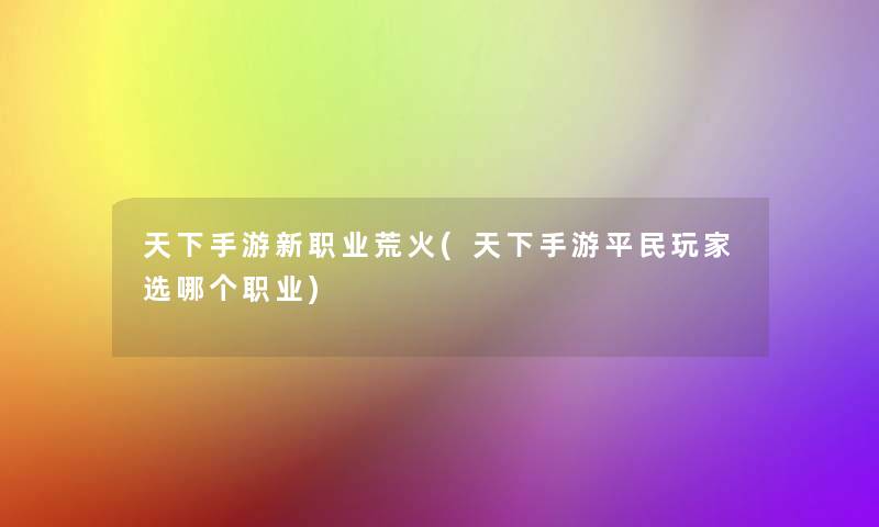 天下手游新职业荒火(天下手游平民玩家选哪个职业)