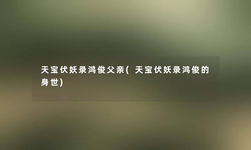 天宝伏妖录鸿俊父亲(天宝伏妖录鸿俊的身世)