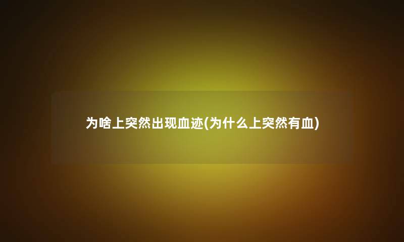 为啥上突然出现血迹(为什么上突然有血)