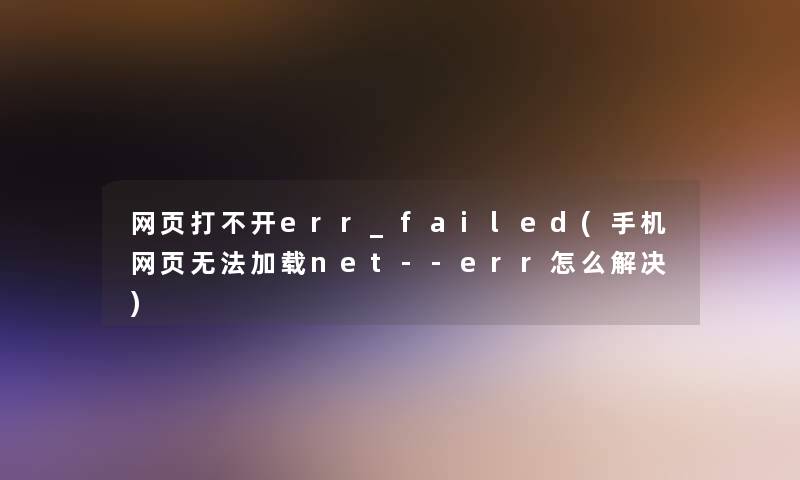 网页打不开err_failed(手机网页无法加载net--err怎么解决)