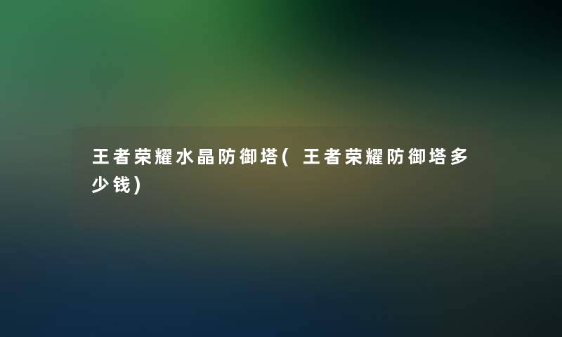 王者荣耀水晶防御塔(王者荣耀防御塔多少钱)