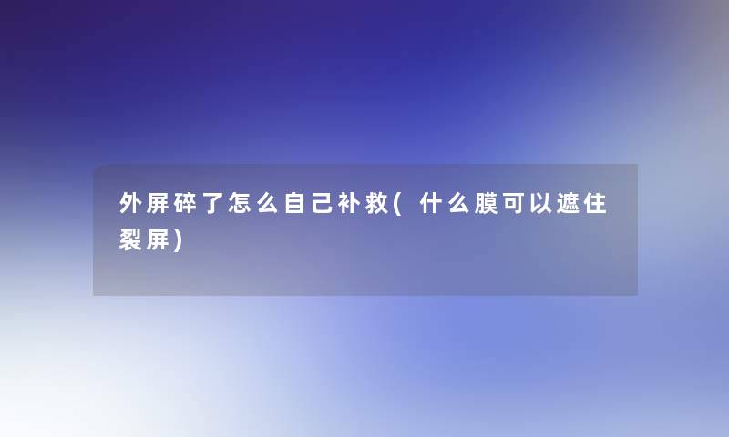 外屏碎了怎么自己补救(什么膜可以遮住裂屏)