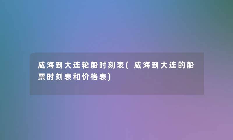 威海到大连轮船时刻表(威海到大连的船票时刻表和价格表)
