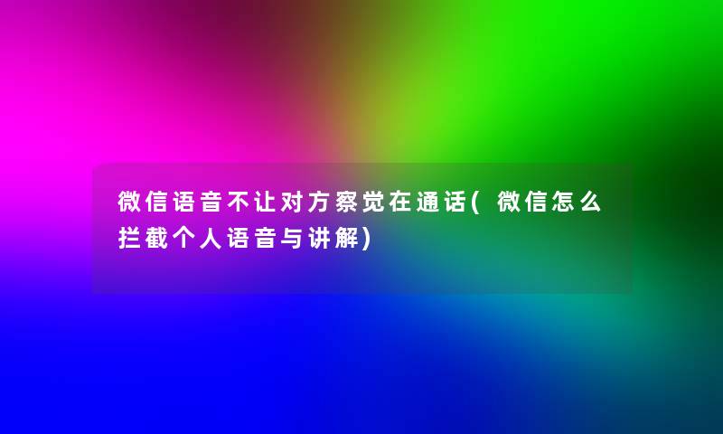 微信语音不让对方察觉在通话(微信怎么拦截个人语音与讲解)