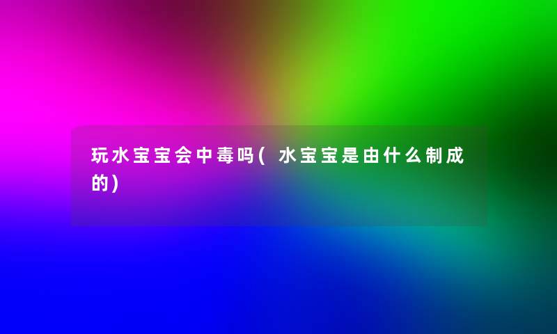 玩水宝宝会中毒吗(水宝宝是由什么制成的)