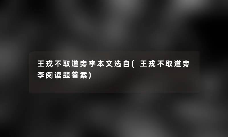 王戎不取道旁李本文选自(王戎不取道旁李阅读题答案)