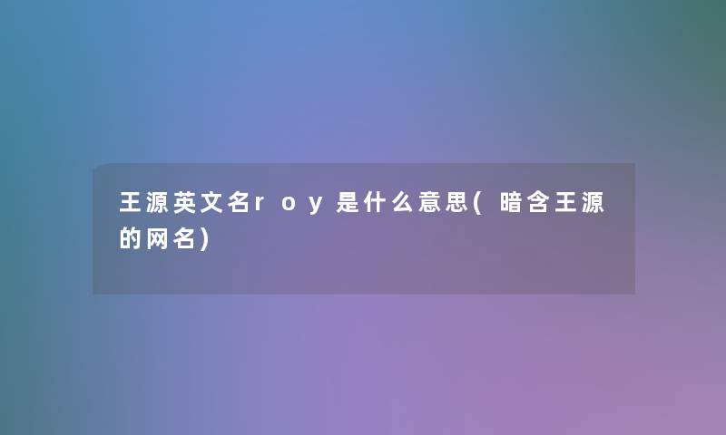 王源英文名roy是什么意思(暗含王源的网名)
