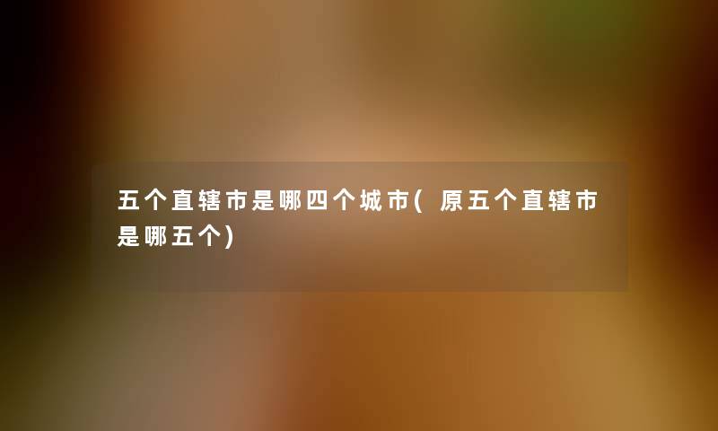 五个直辖市是哪四个城市(原五个直辖市是哪五个)