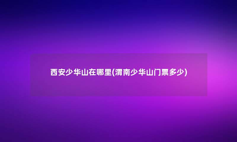 西安少华山在哪里(渭南少华山门票多少)