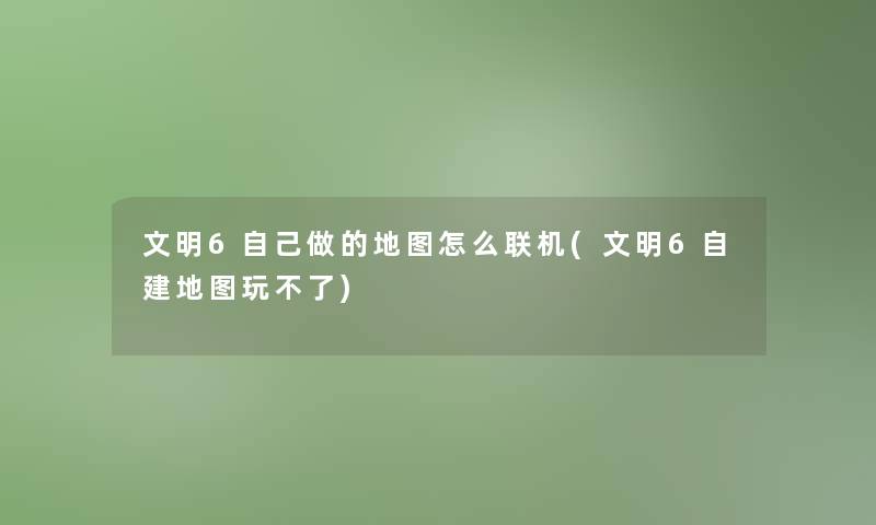文明6自己做的地图怎么联机(文明6自建地图玩不了)