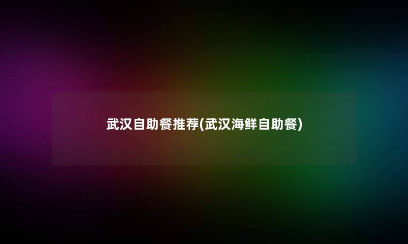 武汉自助餐推荐(武汉海鲜自助餐)