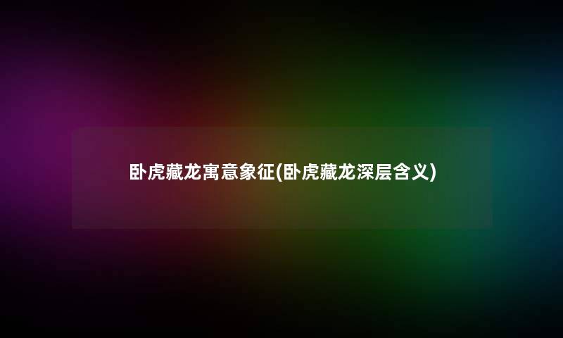 卧虎藏龙寓意象征(卧虎藏龙深层含义)