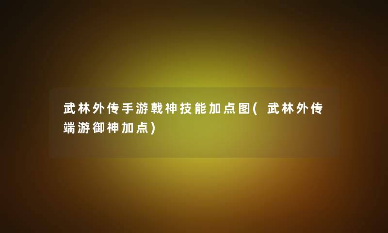 武林外传手游戟神技能加点图(武林外传端游御神加点)