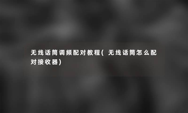 无线话筒调频配对教程(无线话筒怎么配对接收器)