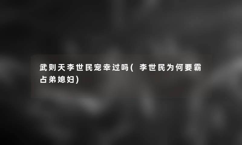 武则天李世民宠幸过吗(李世民为何要霸占弟媳妇)