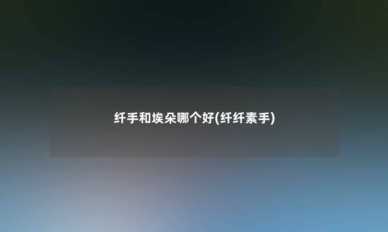 纤手和埃朵哪个好(纤纤素手)