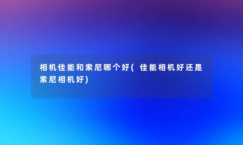 相机佳能和索尼哪个好(佳能相机好还是索尼相机好)