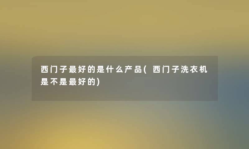 西门子好的是什么产品(西门子洗衣机是不是好的)
