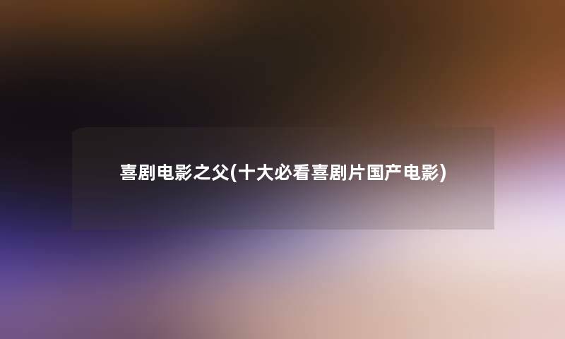 喜剧电影之父(一些必看喜剧片国产电影)