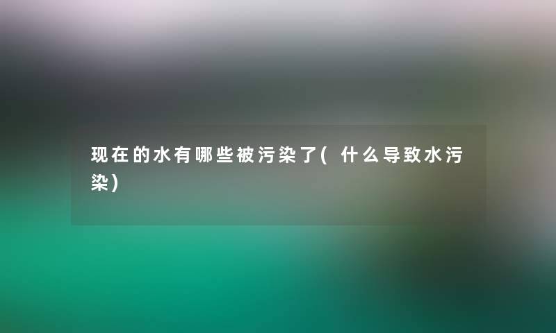 现在的水有哪些被污染了(什么导致水污染)