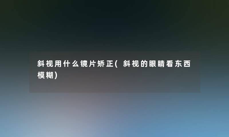 斜视用什么镜片矫正(斜视的眼睛看东西模糊)