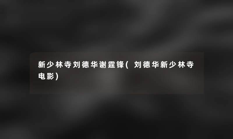 新少林寺刘德华谢霆锋(刘德华新少林寺电影)