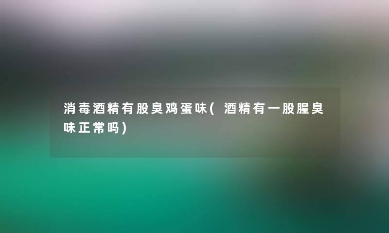 消毒酒精有股臭鸡蛋味(酒精有一股腥臭味正常吗)