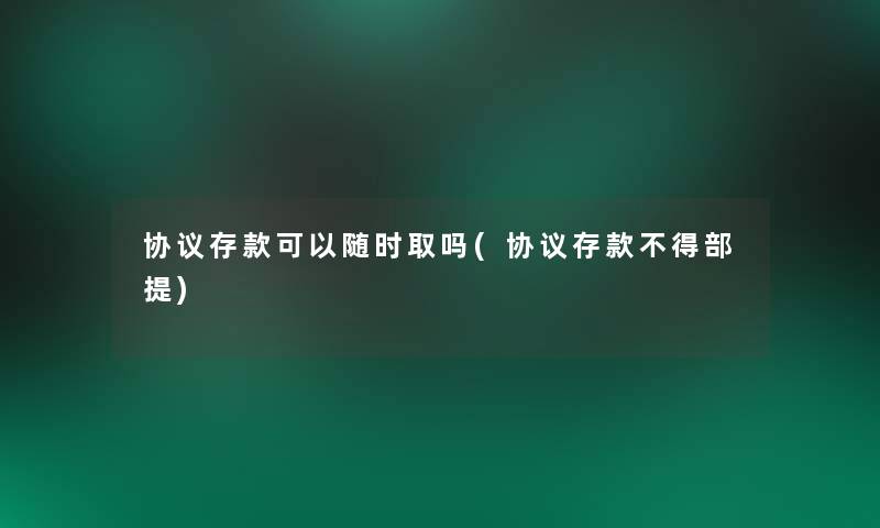 协议存款可以随时取吗(协议存款不得部提)