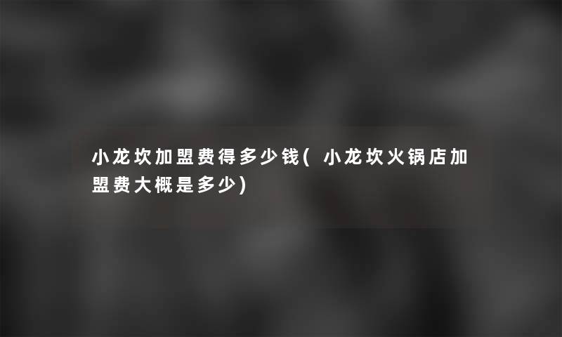 小龙坎加盟费得多少钱(小龙坎火锅店加盟费大概是多少)