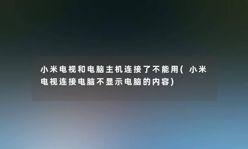 小米电视和电脑主机连接了不能用(小米电视连接电脑不显示电脑的内容)