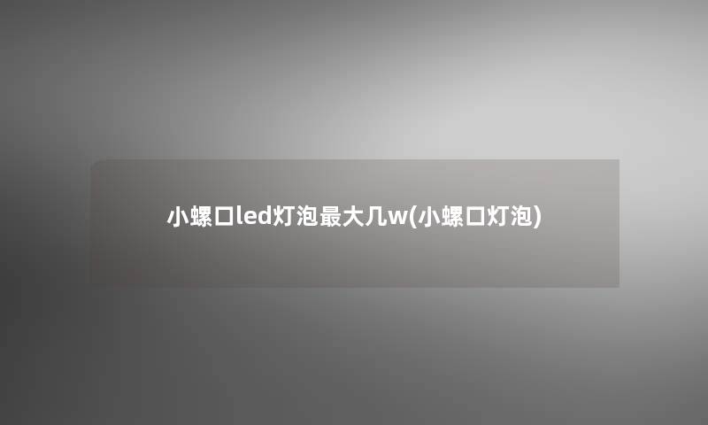 小螺口led灯泡大几w(小螺口灯泡)