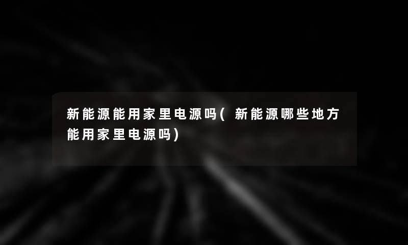新能源能用家里电源吗(新能源哪些地方能用家里电源吗)