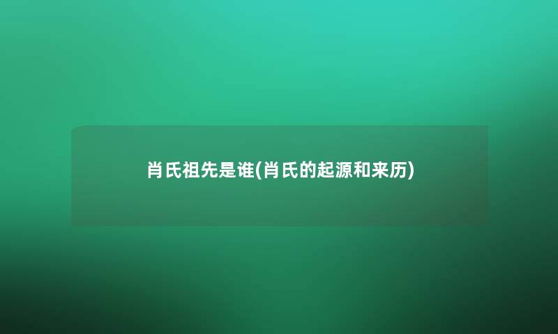 肖氏祖先是谁(肖氏的起源和来历)