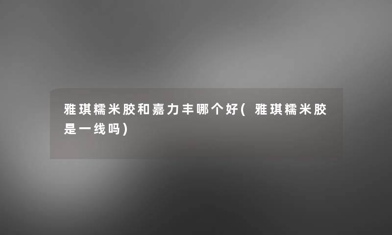 雅琪糯米胶和嘉力丰哪个好(雅琪糯米胶是一线吗)